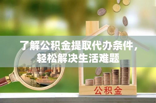 临江了解公积金提取代办条件，轻松解决生活难题