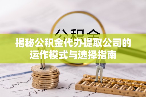 临江揭秘公积金代办提取公司的运作模式与选择指南