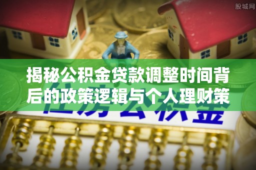 临江揭秘公积金贷款调整时间背后的政策逻辑与个人理财策略