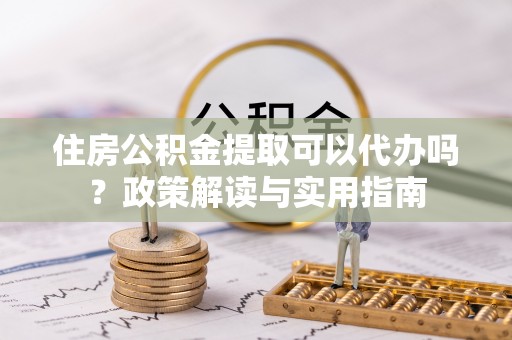 临江住房公积金提取可以代办吗？政策解读与实用指南