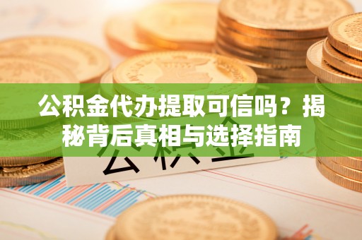 临江公积金代办提取可信吗？揭秘背后真相与选择指南