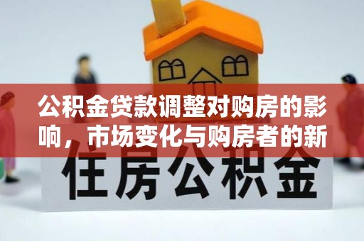 临江公积金贷款调整对购房的影响，市场变化与购房者的新选择