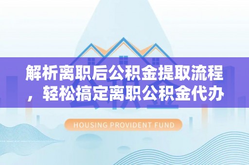 临江解析离职后公积金提取流程，轻松搞定离职公积金代办提取手续