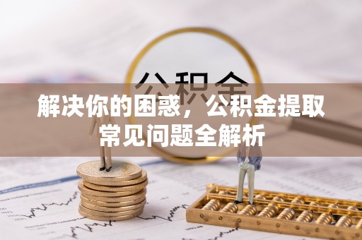 临江解决你的困惑，公积金提取常见问题全解析