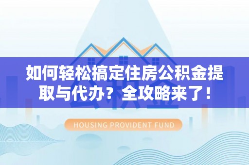 临江如何轻松搞定住房公积金提取与代办？全攻略来了！