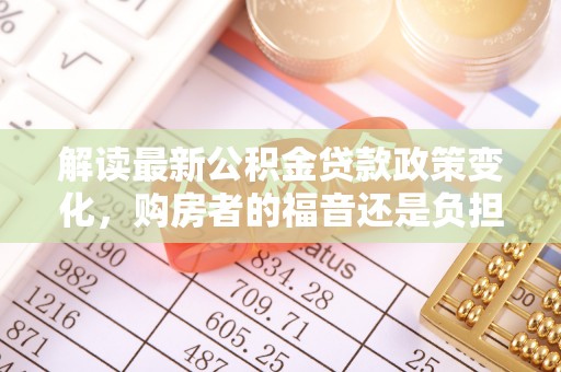 临江解读最新公积金贷款政策变化，购房者的福音还是负担？