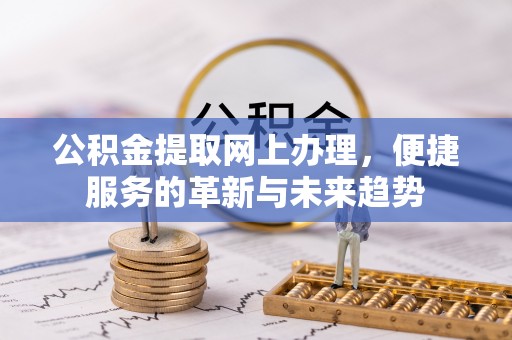 临江公积金提取网上办理，便捷服务的革新与未来趋势