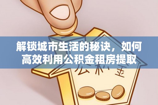 临江解锁城市生活的秘诀，如何高效利用公积金租房提取