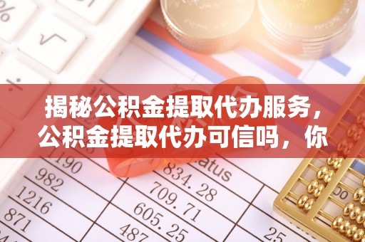 临江揭秘公积金提取代办服务，公积金提取代办可信吗，你需要知道的真相