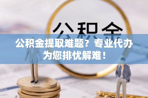 临江公积金提取难题？专业代办为您排忧解难！