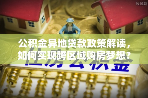 临江公积金异地贷款政策解读，如何实现跨区域购房梦想？