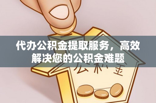 临江代办公积金提取服务，高效解决您的公积金难题