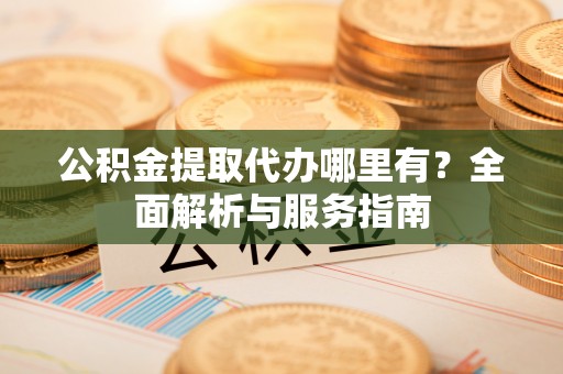 临江公积金提取代办哪里有？全面解析与服务指南