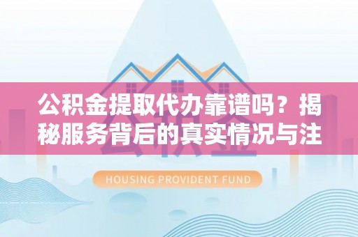临江公积金提取代办靠谱吗？揭秘服务背后的真实情况与注意事项