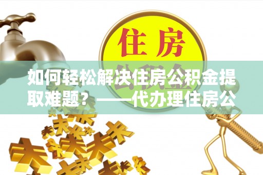临江如何轻松解决住房公积金提取难题？——代办理住房公积金提取服务解析