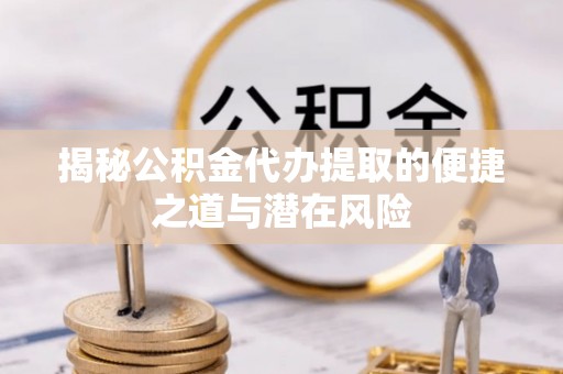 临江揭秘公积金代办提取的便捷之道与潜在风险