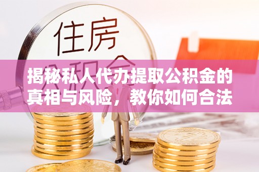 临江揭秘私人代办提取公积金的真相与风险，教你如何合法合规操作