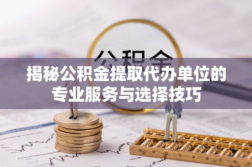 临江揭秘公积金提取代办单位的专业服务与选择技巧