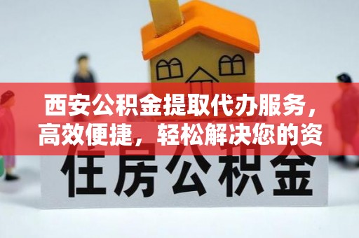 临江西安公积金提取代办服务，高效便捷，轻松解决您的资金需求