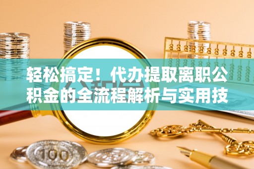 临江轻松搞定！代办提取离职公积金的全流程解析与实用技巧