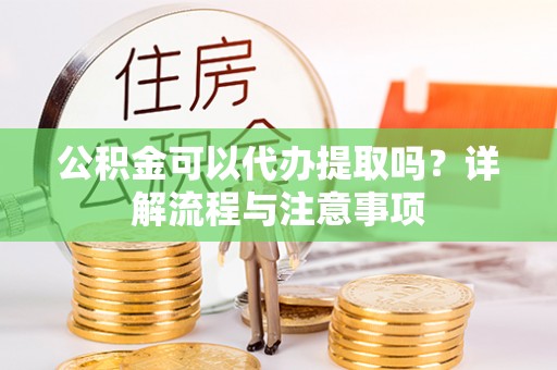 临江公积金可以代办提取吗？详解流程与注意事项