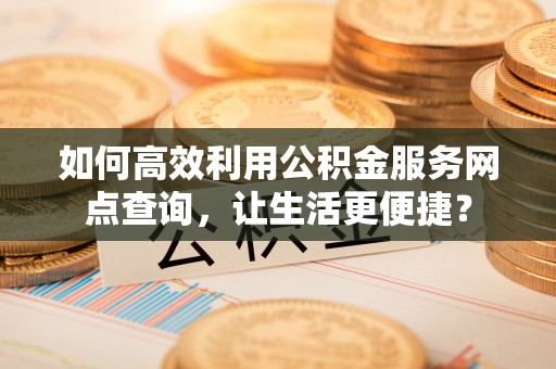 临江如何高效利用公积金服务网点查询，让生活更便捷？