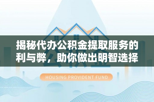 临江揭秘代办公积金提取服务的利与弊，助你做出明智选择
