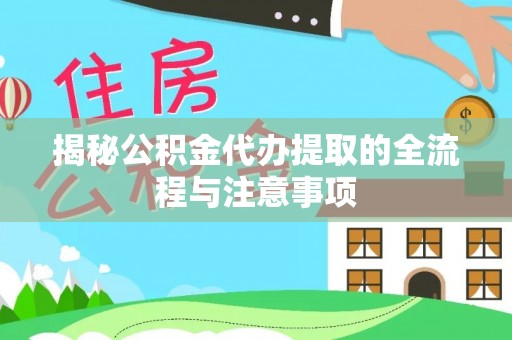 临江揭秘公积金代办提取的全流程与注意事项