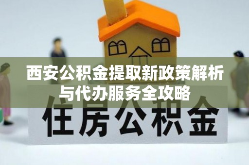 临江西安公积金提取新政策解析与代办服务全攻略