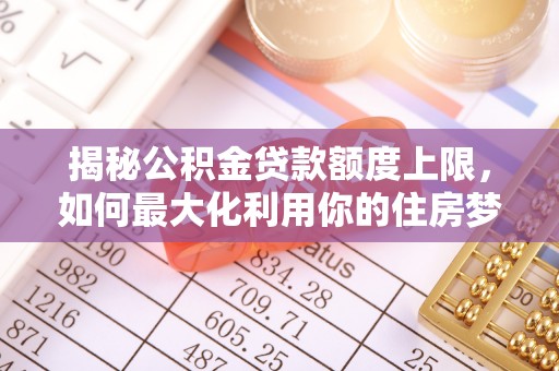 临江揭秘公积金贷款额度上限，如何最大化利用你的住房梦？
