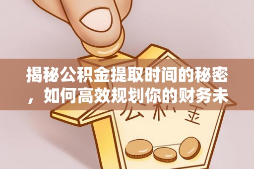 临江揭秘公积金提取时间的秘密，如何高效规划你的财务未来