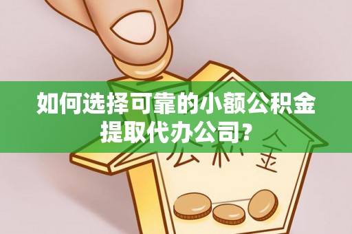 临江如何选择可靠的小额公积金提取代办公司？