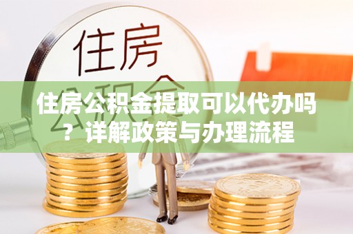 临江住房公积金提取可以代办吗？详解政策与办理流程
