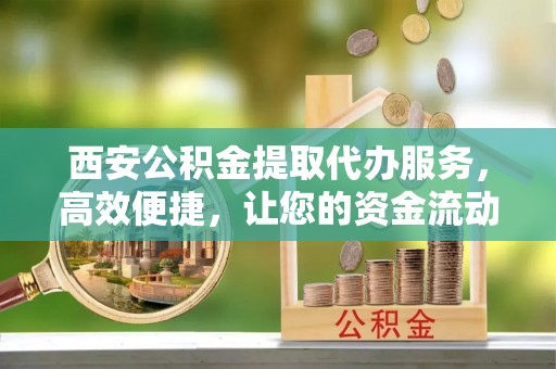 临江西安公积金提取代办服务，高效便捷，让您的资金流动更灵活