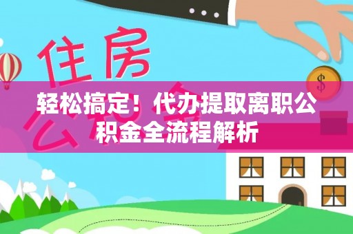 临江轻松搞定！代办提取离职公积金全流程解析