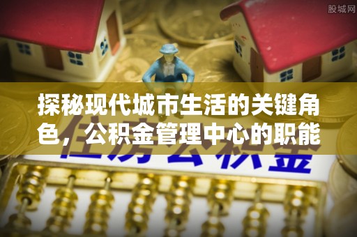 临江探秘现代城市生活的关键角色，公积金管理中心的职能与影响