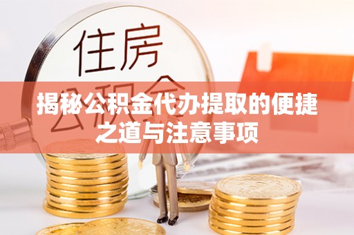 临江揭秘公积金代办提取的便捷之道与注意事项