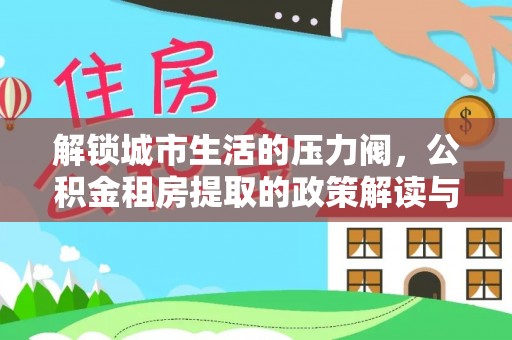 临江解锁城市生活的压力阀，公积金租房提取的政策解读与实践指南