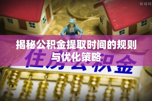 临江揭秘公积金提取时间的规则与优化策略