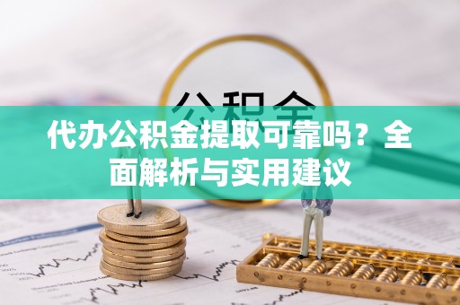 临江代办公积金提取可靠吗？全面解析与实用建议