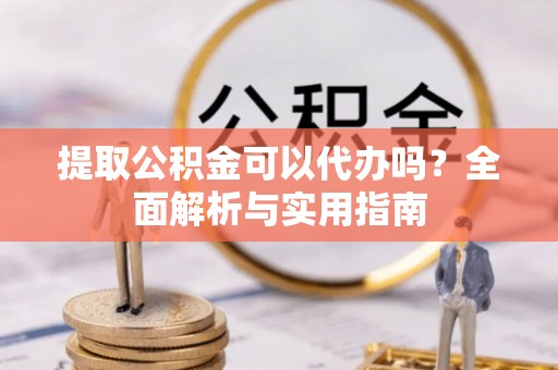 临江提取公积金可以代办吗？全面解析与实用指南