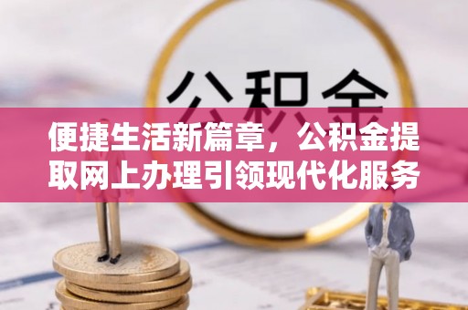 临江便捷生活新篇章，公积金提取网上办理引领现代化服务