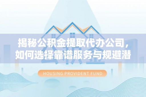 临江揭秘公积金提取代办公司，如何选择靠谱服务与规避潜在风险