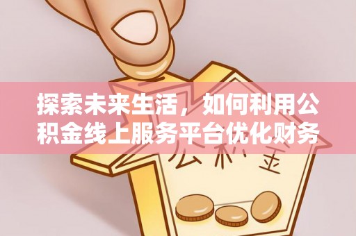 临江探索未来生活，如何利用公积金线上服务平台优化财务管理