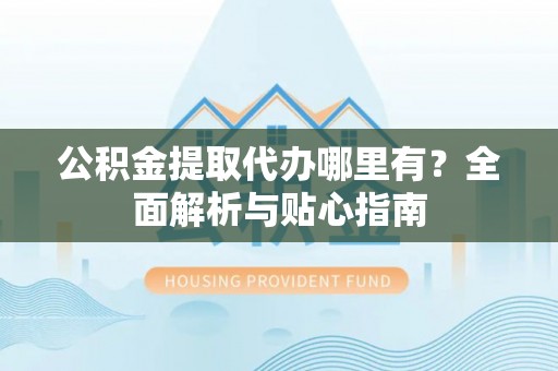 临江公积金提取代办哪里有？全面解析与贴心指南
