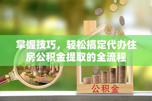 临江掌握技巧，轻松搞定代办住房公积金提取的全流程