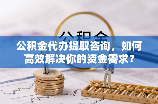 临江公积金代办提取咨询，如何高效解决你的资金需求？