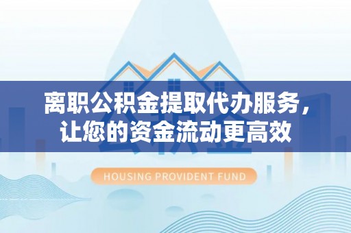 临江离职公积金提取代办服务，让您的资金流动更高效