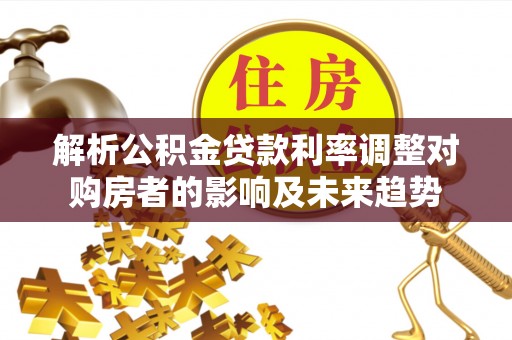 临江解析公积金贷款利率调整对购房者的影响及未来趋势