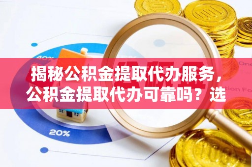 临江揭秘公积金提取代办服务，公积金提取代办可靠吗？选择需谨慎